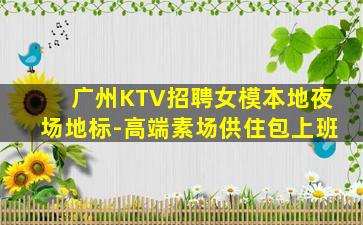 广州KTV招聘女模本地夜场地标-高端素场供住包上班